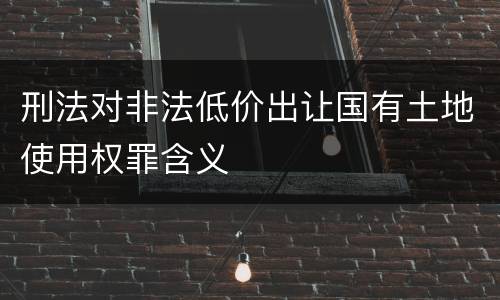 刑法对非法低价出让国有土地使用权罪含义
