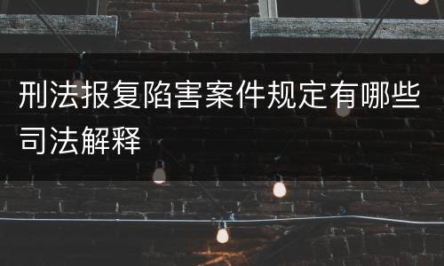 刑法报复陷害案件规定有哪些司法解释