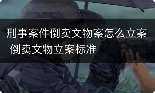 刑事案件倒卖文物案怎么立案 倒卖文物立案标准
