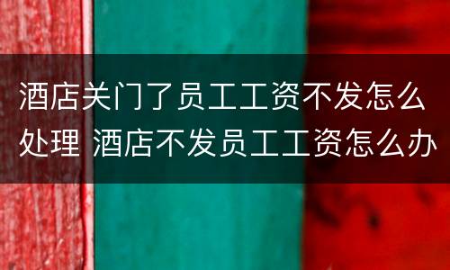 酒店关门了员工工资不发怎么处理 酒店不发员工工资怎么办