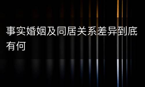 事实婚姻及同居关系差异到底有何