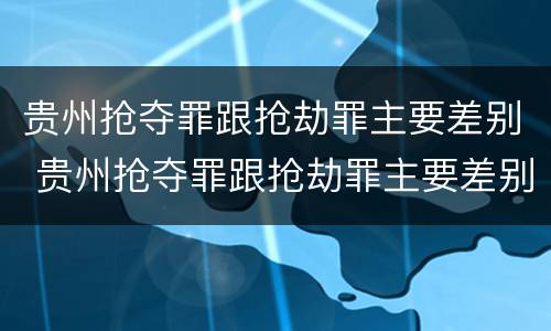 贵州抢夺罪跟抢劫罪主要差别 贵州抢夺罪跟抢劫罪主要差别是