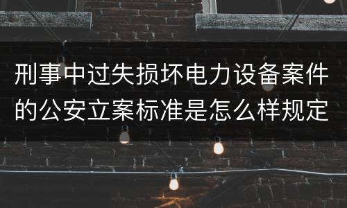 刑事中过失损坏电力设备案件的公安立案标准是怎么样规定