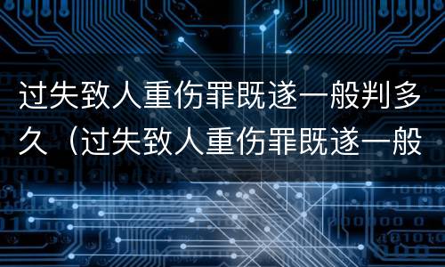 过失致人重伤罪既遂一般判多久（过失致人重伤罪既遂一般判多久刑）