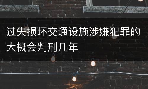 过失损坏交通设施涉嫌犯罪的大概会判刑几年
