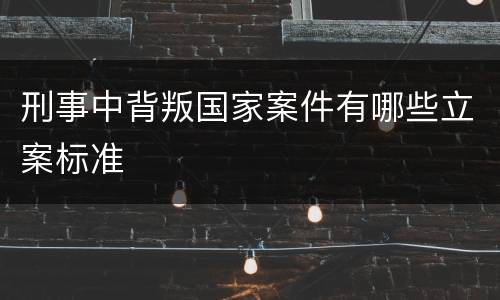 刑事中背叛国家案件有哪些立案标准