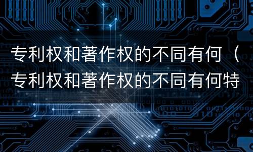 专利权和著作权的不同有何（专利权和著作权的不同有何特点）