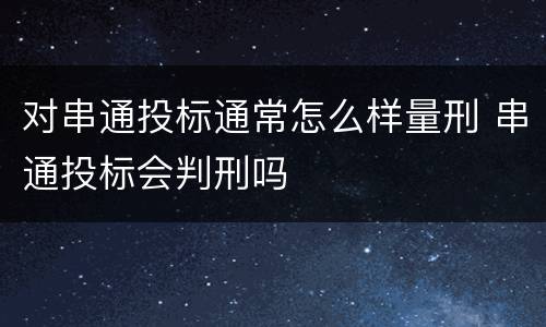 对串通投标通常怎么样量刑 串通投标会判刑吗