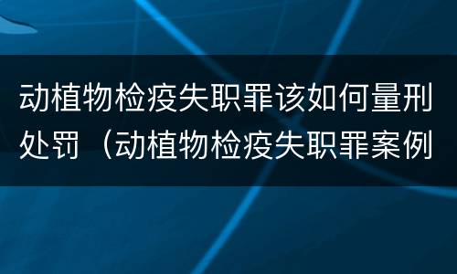 动植物检疫失职罪该如何量刑处罚（动植物检疫失职罪案例）