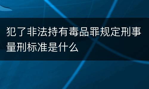 犯了非法持有毒品罪规定刑事量刑标准是什么