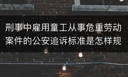 刑事中雇用童工从事危重劳动案件的公安追诉标准是怎样规定