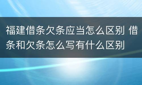 福建借条欠条应当怎么区别 借条和欠条怎么写有什么区别