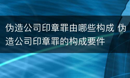 伪造公司印章罪由哪些构成 伪造公司印章罪的构成要件
