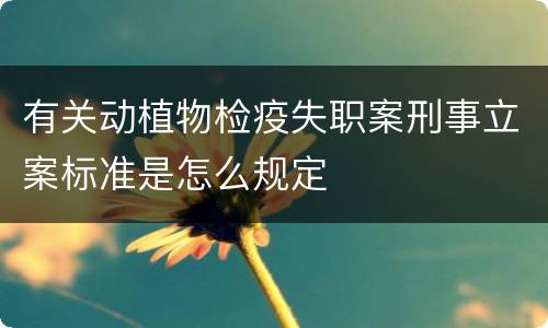 有关动植物检疫失职案刑事立案标准是怎么规定