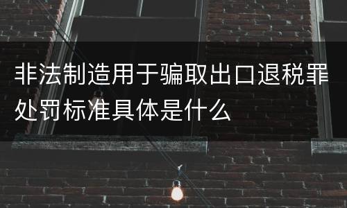 非法制造用于骗取出口退税罪处罚标准具体是什么