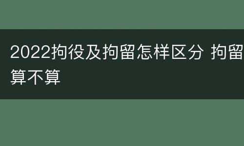 2022拘役及拘留怎样区分 拘留算不算