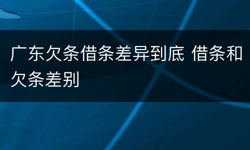 广东欠条借条差异到底 借条和欠条差别
