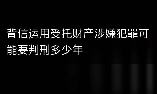 背信运用受托财产涉嫌犯罪可能要判刑多少年