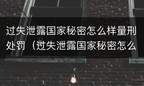 过失泄露国家秘密怎么样量刑处罚（过失泄露国家秘密怎么样量刑处罚多少钱）