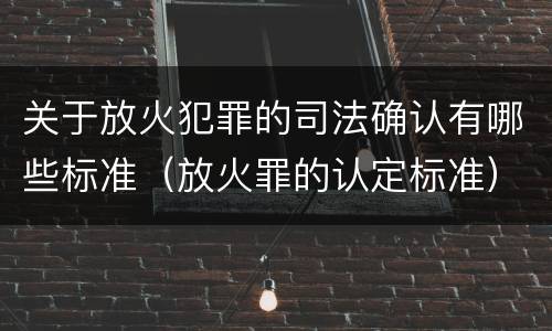 关于放火犯罪的司法确认有哪些标准（放火罪的认定标准）