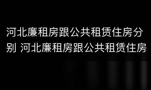 河北廉租房跟公共租赁住房分别 河北廉租房跟公共租赁住房分别在哪里