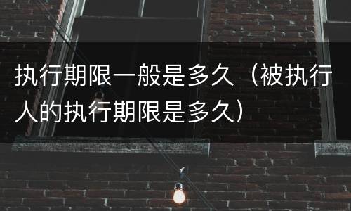 执行期限一般是多久（被执行人的执行期限是多久）