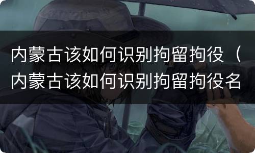 内蒙古该如何识别拘留拘役（内蒙古该如何识别拘留拘役名单）