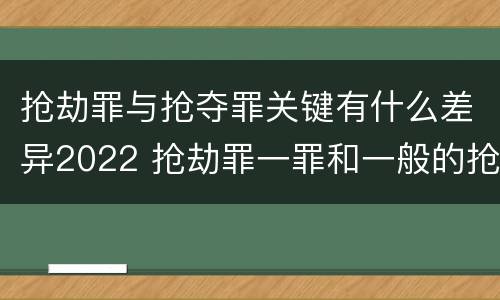 抢劫罪与抢夺罪关键有什么差异2022 抢劫罪一罪和一般的抢劫罪
