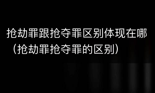 抢劫罪跟抢夺罪区别体现在哪（抢劫罪抢夺罪的区别）