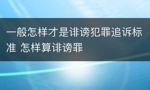 一般怎样才是诽谤犯罪追诉标准 怎样算诽谤罪