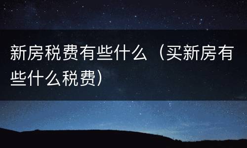 新房税费有些什么（买新房有些什么税费）