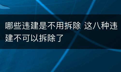 哪些违建是不用拆除 这八种违建不可以拆除了