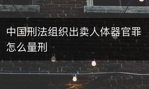 中国刑法组织出卖人体器官罪怎么量刑