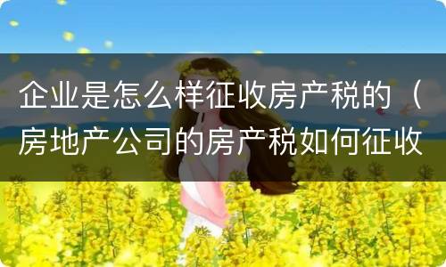 企业是怎么样征收房产税的（房地产公司的房产税如何征收）