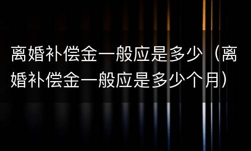 离婚补偿金一般应是多少（离婚补偿金一般应是多少个月）