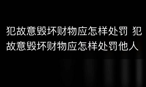 犯故意毁坏财物应怎样处罚 犯故意毁坏财物应怎样处罚他人