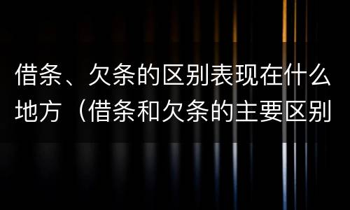 借条、欠条的区别表现在什么地方（借条和欠条的主要区别是什么?）