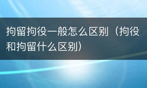 拘留拘役一般怎么区别（拘役和拘留什么区别）