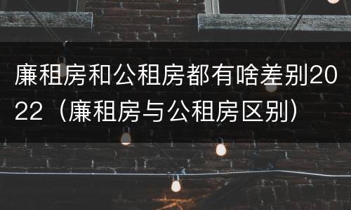 廉租房和公租房都有啥差别2022（廉租房与公租房区别）