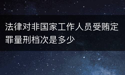 法律对非国家工作人员受贿定罪量刑档次是多少