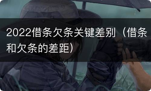 2022借条欠条关键差别（借条和欠条的差距）