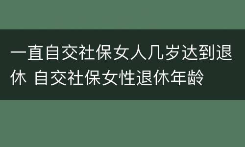 一直自交社保女人几岁达到退休 自交社保女性退休年龄