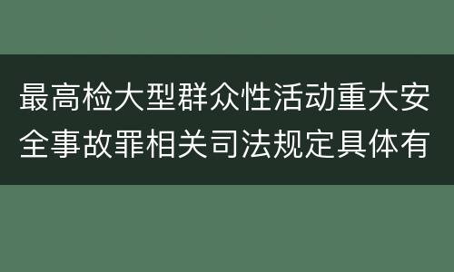 最高检大型群众性活动重大安全事故罪相关司法规定具体有哪些重要内容
