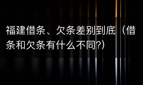 福建借条、欠条差别到底（借条和欠条有什么不同?）