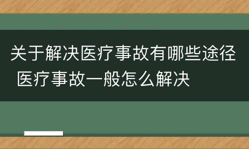 关于解决医疗事故有哪些途径 医疗事故一般怎么解决