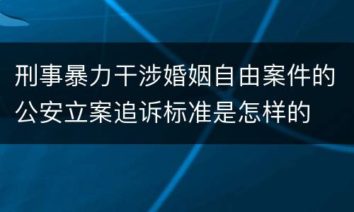 刑事暴力干涉婚姻自由案件的公安立案追诉标准是怎样的