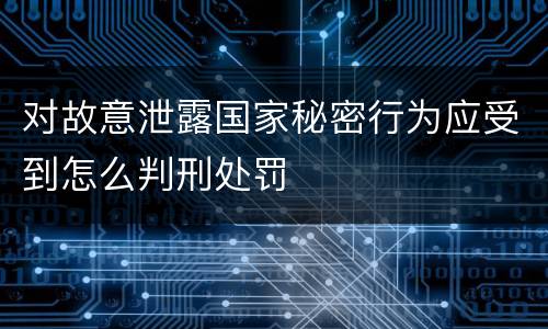 对故意泄露国家秘密行为应受到怎么判刑处罚