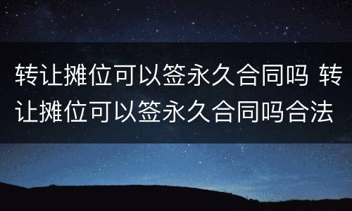 转让摊位可以签永久合同吗 转让摊位可以签永久合同吗合法吗
