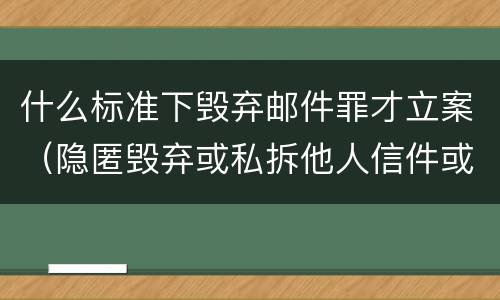 什么标准下毁弃邮件罪才立案（隐匿毁弃或私拆他人信件或其他邮件给予什么处分）