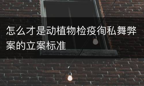 怎么才是动植物检疫徇私舞弊案的立案标准